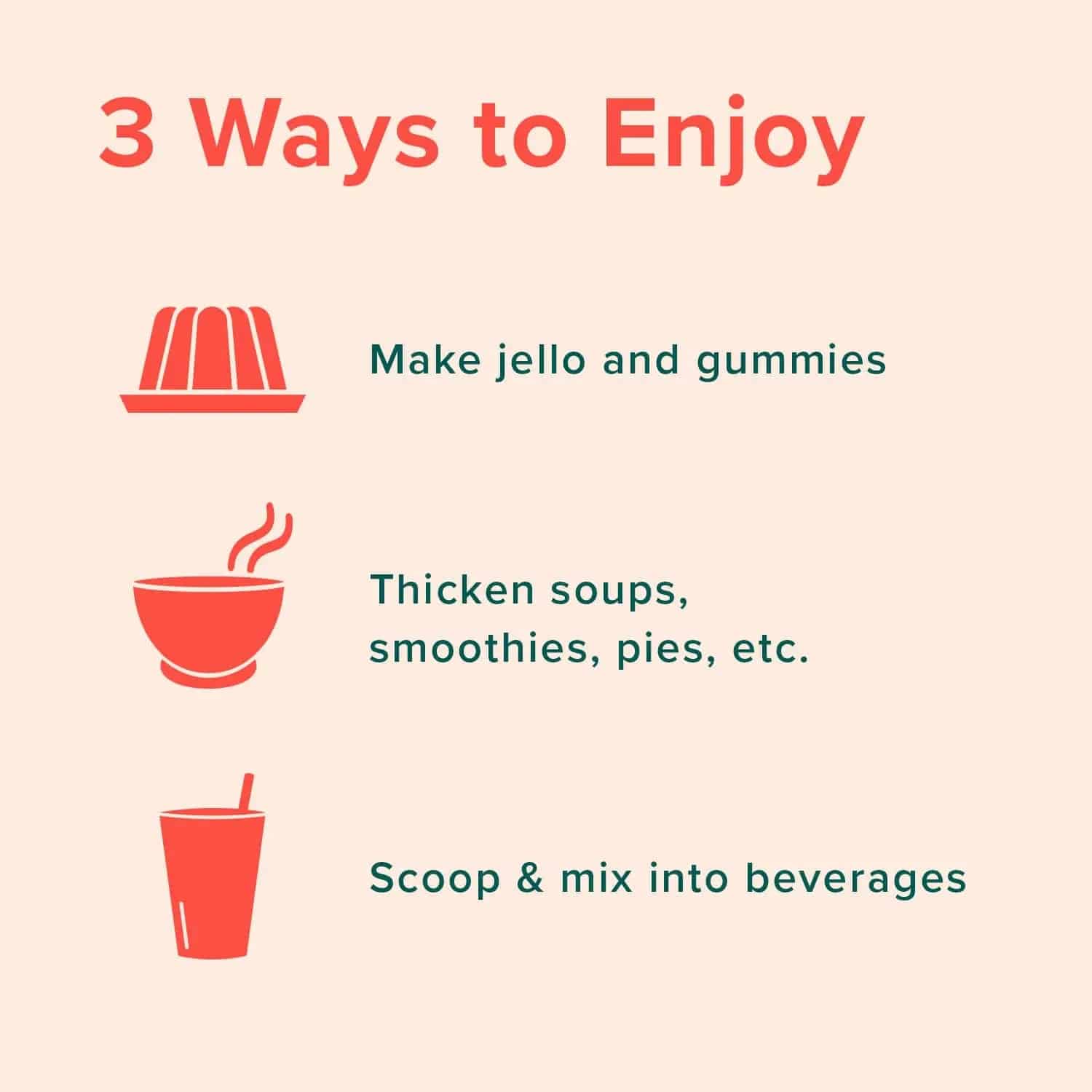 3 ways to enjoy Further Food Gelatin: Make jello and gummies, ticket soups, smoothies, pies, etc, or scoop and mix into beverages